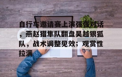 爱游戏-包含自行车邀请赛上演强强对话，燕赵猎隼队翻盘吴越银狐队，战术调整见效；观赏性拉满的词条