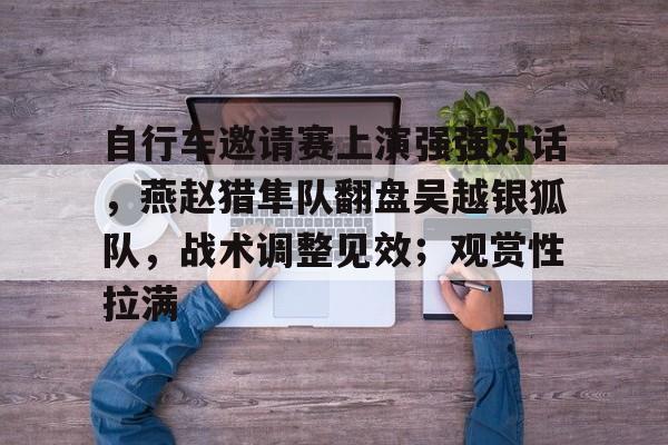 包含自行车邀请赛上演强强对话，燕赵猎隼队翻盘吴越银狐队，战术调整见效；观赏性拉满的词条